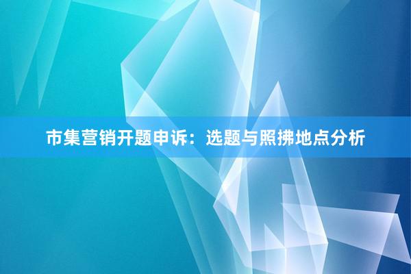 市集营销开题申诉：选题与照拂地点分析